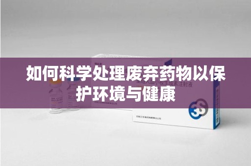 南通如何科学处理废弃药物以保护环境与健康