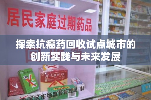 南通探索抗癌药回收试点城市的创新实践与未来发展