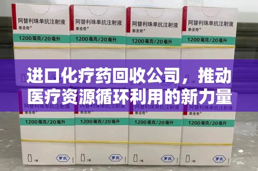 南通进口化疗药回收公司，推动医疗资源循环利用的新力量