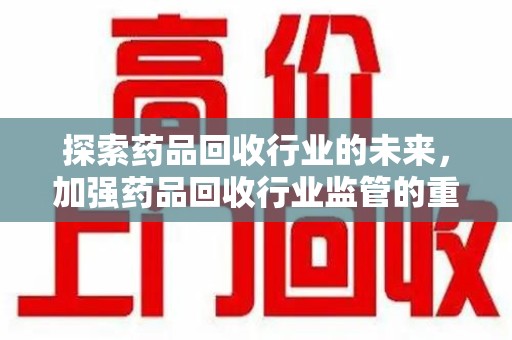 南通探索药品回收行业的未来，加强药品回收行业监管的重要性