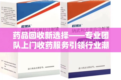 南通药品回收新选择——专业团队上门收药服务引领行业潮流