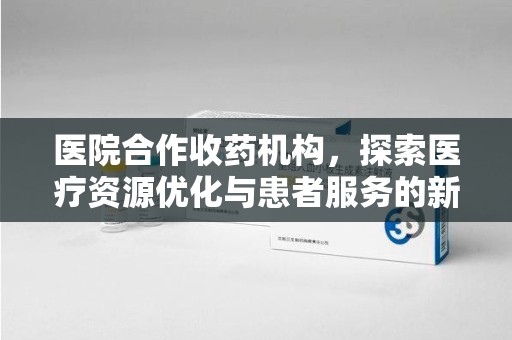 南通医院合作收药机构，探索医疗资源优化与患者服务的新路径