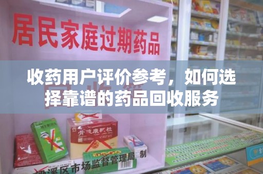 南通收药用户评价参考，如何选择靠谱的药品回收服务