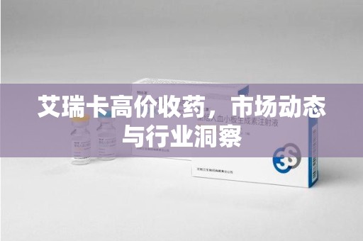 南通艾瑞卡高价收药，市场动态与行业洞察