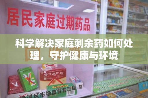 南通科学解决家庭剩余药如何处理，守护健康与环境