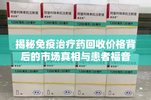 南通揭秘免疫治疗药回收价格背后的市场真相与患者福音