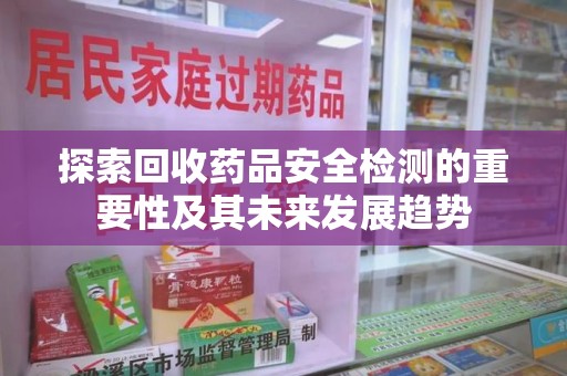 南通探索回收药品安全检测的重要性及其未来发展趋势