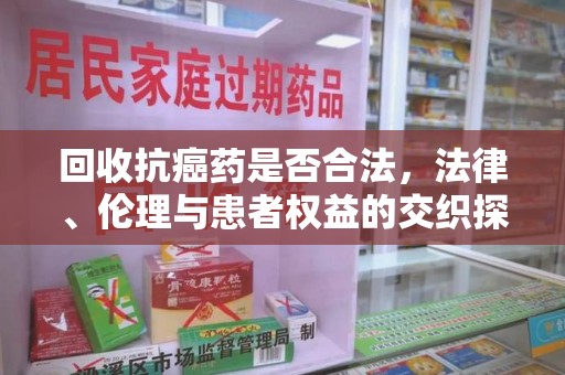 南通回收抗癌药是否合法，法律、伦理与患者权益的交织探讨