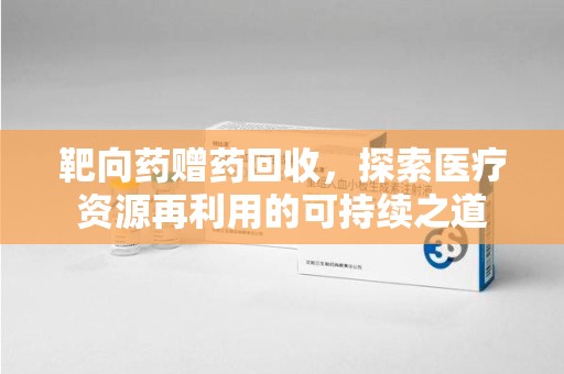 南通靶向药赠药回收，探索医疗资源再利用的可持续之道
