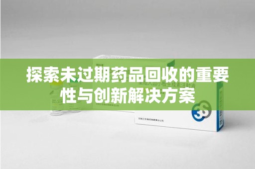 南通探索未过期药品回收的重要性与创新解决方案