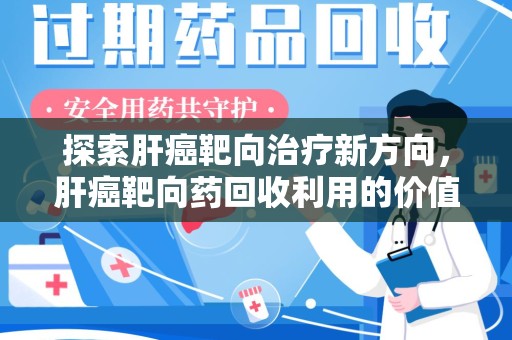 南通探索肝癌靶向治疗新方向，肝癌靶向药回收利用的价值与未来