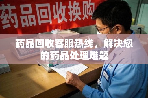 南通药品回收客服热线，解决您的药品处理难题