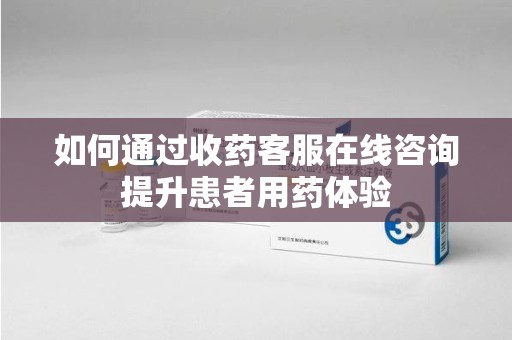 南通如何通过收药客服在线咨询提升患者用药体验