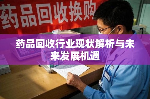 南通药品回收行业现状解析与未来发展机遇