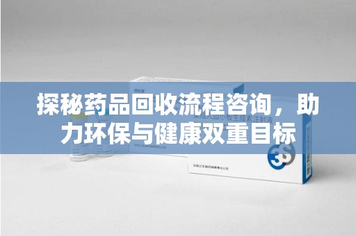 南通探秘药品回收流程咨询，助力环保与健康双重目标