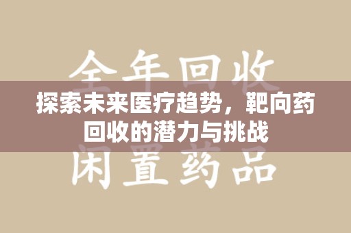 南通探索未来医疗趋势，靶向药回收的潜力与挑战