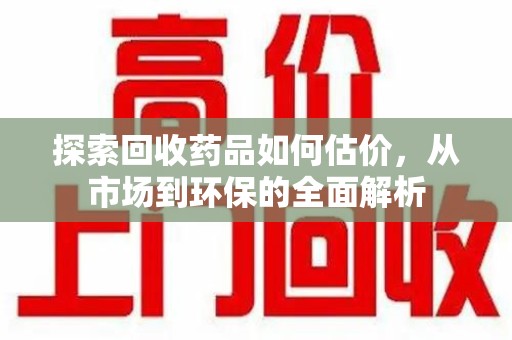 南通探索回收药品如何估价，从市场到环保的全面解析