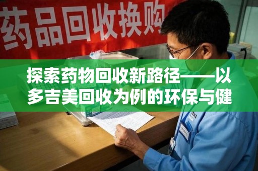 南通探索药物回收新路径——以多吉美回收为例的环保与健康平衡
