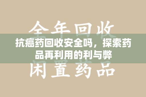 南通抗癌药回收安全吗，探索药品再利用的利与弊