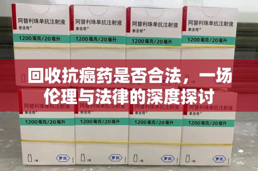 南通回收抗癌药是否合法，一场伦理与法律的深度探讨