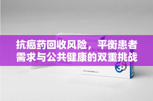 南通抗癌药回收风险，平衡患者需求与公共健康的双重挑战