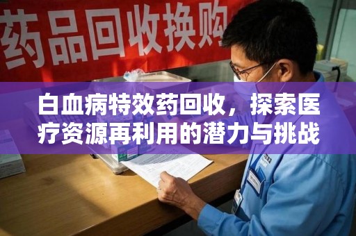 南通白血病特效药回收，探索医疗资源再利用的潜力与挑战