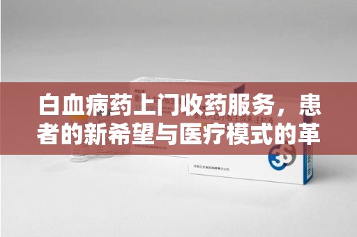 南通白血病药上门收药服务，患者的新希望与医疗模式的革新