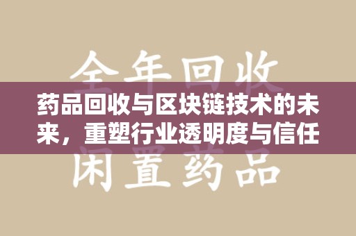 南通药品回收与区块链技术的未来，重塑行业透明度与信任