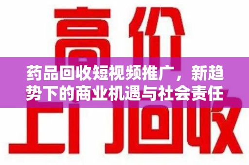 南通药品回收短视频推广，新趋势下的商业机遇与社会责任