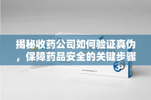 南通揭秘收药公司如何验证真伪，保障药品安全的关键步骤