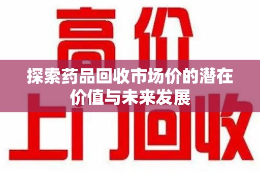 南通探索药品回收市场价的潜在价值与未来发展