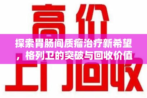 南通探索胃肠间质瘤治疗新希望，格列卫的突破与回收价值