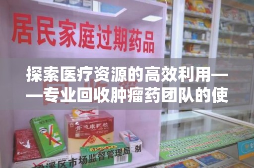 南通探索医疗资源的高效利用——专业回收肿瘤药团队的使命与实践