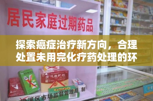 南通探索癌症治疗新方向，合理处置未用完化疗药处理的环保路径