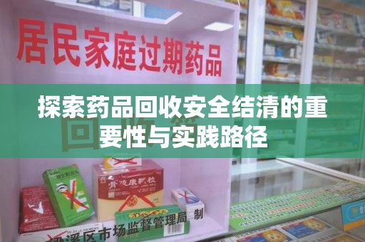南通探索药品回收安全结清的重要性与实践路径