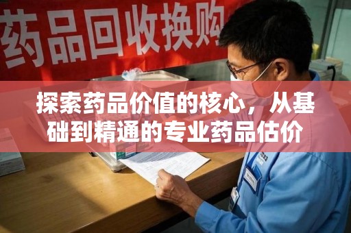 南通探索药品价值的核心，从基础到精通的专业药品估价