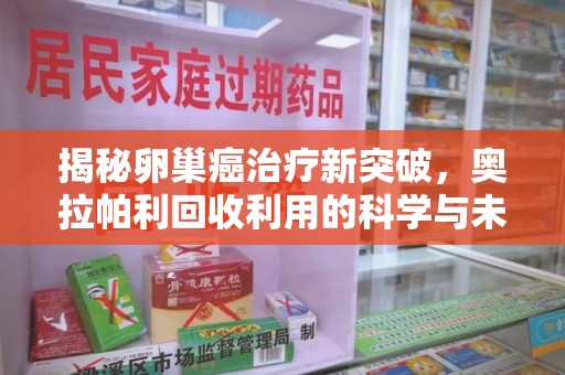 南通揭秘卵巢癌治疗新突破，奥拉帕利回收利用的科学与未来