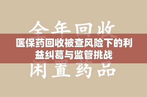 南通医保药回收被查风险下的利益纠葛与监管挑战