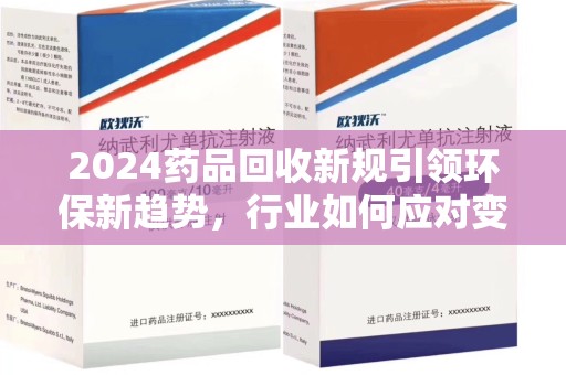南通2024药品回收新规引领环保新趋势，行业如何应对变革？