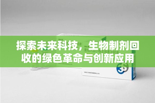 南通探索未来科技，生物制剂回收的绿色革命与创新应用