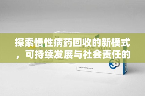 南通探索慢性病药回收的新模式，可持续发展与社会责任的双赢