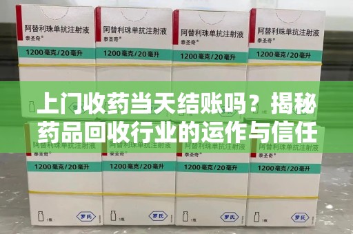 南通上门收药当天结账吗？揭秘药品回收行业的运作与信任机制