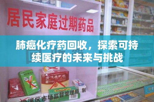 南通肺癌化疗药回收，探索可持续医疗的未来与挑战