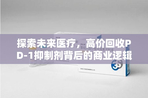 南通探索未来医疗，高价回收PD-1抑制剂背后的商业逻辑与社会责任