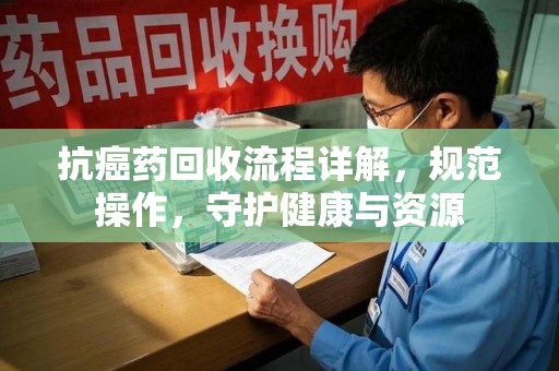 南通抗癌药回收流程详解，规范操作，守护健康与资源