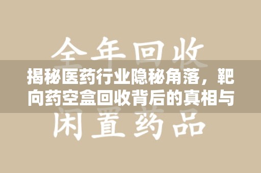 南通揭秘医药行业隐秘角落，靶向药空盒回收背后的真相与思考