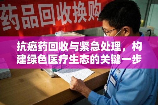 南通抗癌药回收与紧急处理，构建绿色医疗生态的关键一步