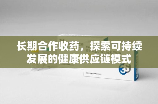 南通长期合作收药，探索可持续发展的健康供应链模式