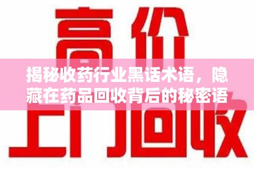 南通揭秘收药行业黑话术语，隐藏在药品回收背后的秘密语言