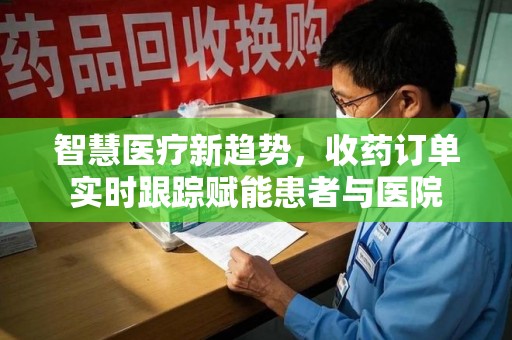 南通智慧医疗新趋势，收药订单实时跟踪赋能患者与医院